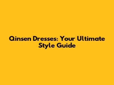 Qinsen Dresses: Your Ultimate Style Guide