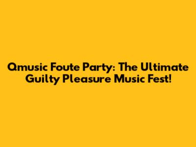 Qmusic Foute Party: The Ultimate Guilty Pleasure Music Fest!