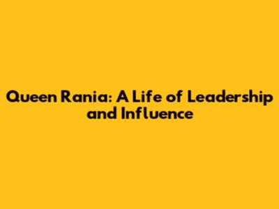 Queen Rania: A Life of Leadership and Influence