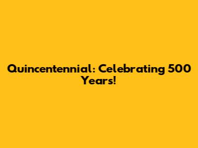 Quincentennial: Celebrating 500 Years!