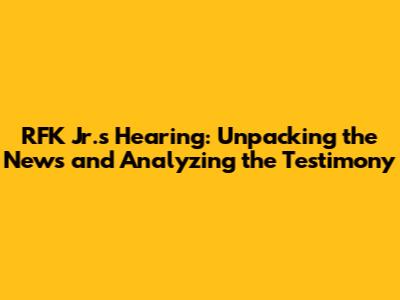 RFK Jr.'s Hearing: Unpacking the News and Analyzing the Testimony