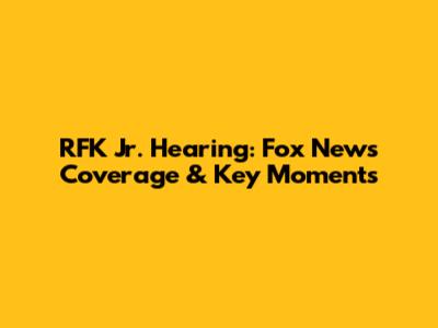 RFK Jr. Hearing: Fox News Coverage & Key Moments