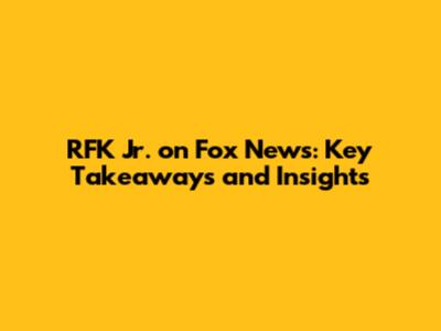 RFK Jr. on Fox News: Key Takeaways and Insights