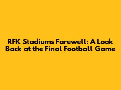 RFK Stadium's Farewell: A Look Back at the Final Football Game