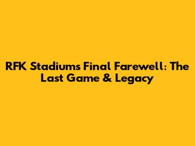 RFK Stadium's Final Farewell: The Last Game & Legacy