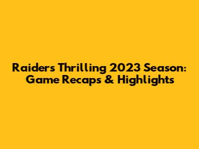 Raiders' Thrilling 2023 Season: Game Recaps & Highlights