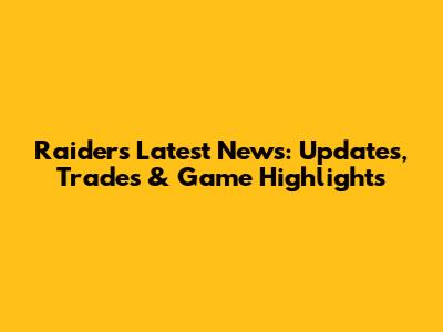 Raiders Latest News: Updates, Trades & Game Highlights