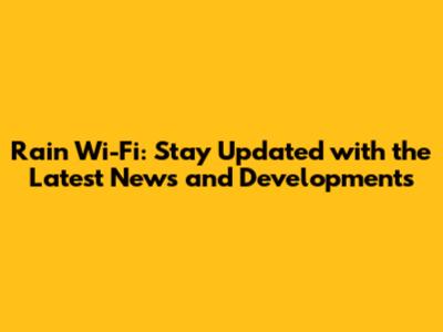 Rain Wi-Fi: Stay Updated with the Latest News and Developments