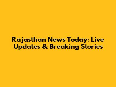 Rajasthan News Today: Live Updates & Breaking Stories