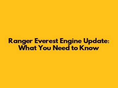 Ranger Everest Engine Update: What You Need to Know
