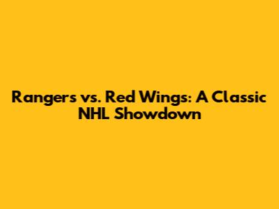 Rangers vs. Red Wings: A Classic NHL Showdown