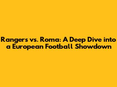 Rangers vs. Roma: A Deep Dive into a European Football Showdown