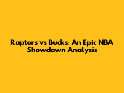 Raptors vs Bucks: An Epic NBA Showdown Analysis
