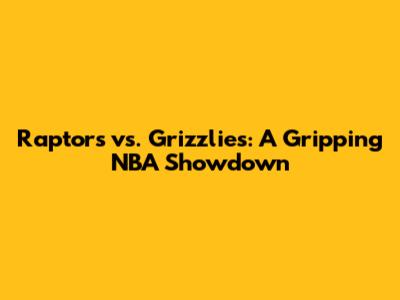 Raptors vs. Grizzlies: A Gripping NBA Showdown