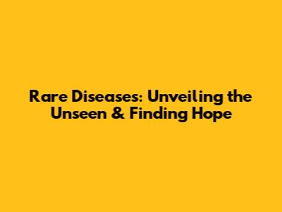 Rare Diseases: Unveiling the Unseen & Finding Hope
