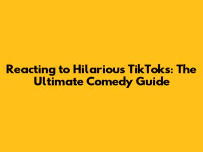 Reacting to Hilarious TikToks: The Ultimate Comedy Guide