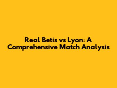 Real Betis vs Lyon: A Comprehensive Match Analysis