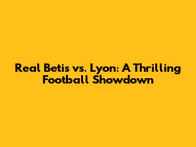 Real Betis vs. Lyon: A Thrilling Football Showdown