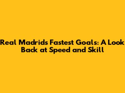 Real Madrid's Fastest Goals: A Look Back at Speed and Skill