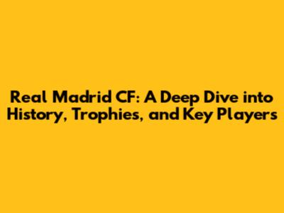 Real Madrid CF: A Deep Dive into History, Trophies, and Key Players