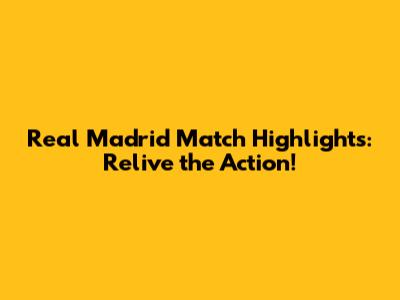 Real Madrid Match Highlights: Relive the Action!