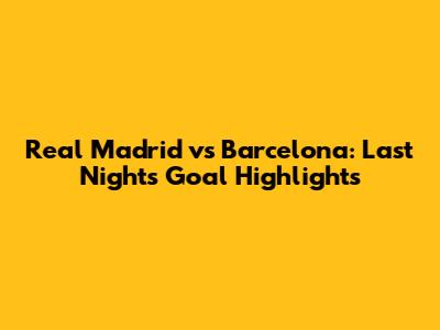 Real Madrid vs Barcelona: Last Night's Goal Highlights