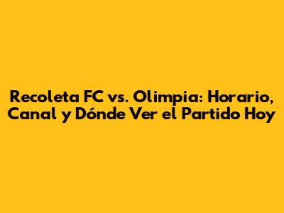 Recoleta FC vs. Olimpia: Horario, Canal y Dónde Ver el Partido Hoy