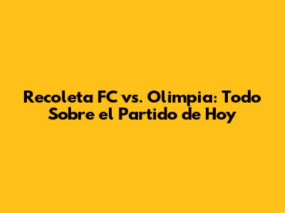 Recoleta FC vs. Olimpia: Todo Sobre el Partido de Hoy