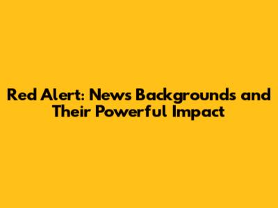 Red Alert: News Backgrounds and Their Powerful Impact