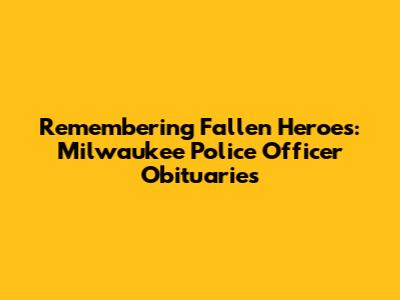 Remembering Fallen Heroes: Milwaukee Police Officer Obituaries