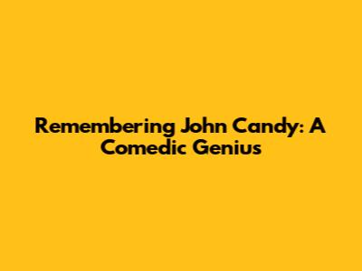Remembering John Candy: A Comedic Genius