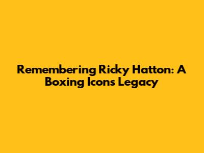 Remembering Ricky Hatton: A Boxing Icon's Legacy