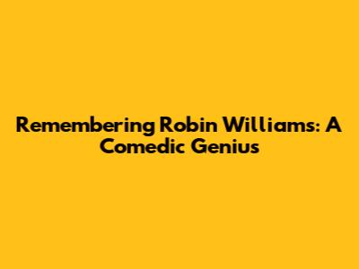 Remembering Robin Williams: A Comedic Genius