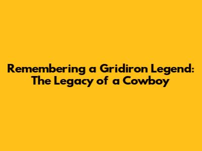 Remembering a Gridiron Legend: The Legacy of a Cowboy