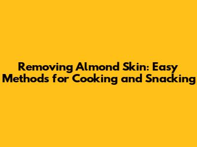 Removing Almond Skin: Easy Methods for Cooking and Snacking