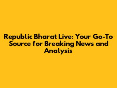Republic Bharat Live: Your Go-To Source for Breaking News and Analysis