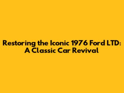 Restoring the Iconic 1976 Ford LTD: A Classic Car Revival