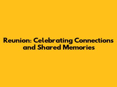 Reunion: Celebrating Connections and Shared Memories