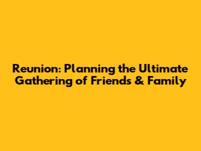 Reunion: Planning the Ultimate Gathering of Friends & Family