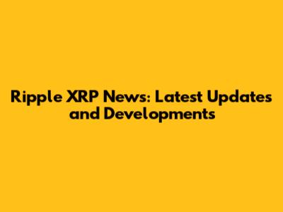 Ripple XRP News: Latest Updates and Developments