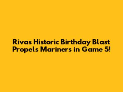 Rivas' Historic Birthday Blast Propels Mariners in Game 5!