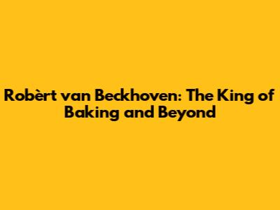 Robèrt van Beckhoven: The King of Baking and Beyond