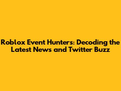 Roblox Event Hunters: Decoding the Latest News and Twitter Buzz