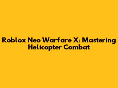 Roblox Neo Warfare X: Mastering Helicopter Combat