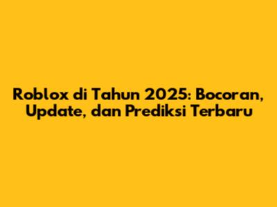 Roblox di Tahun 2025: Bocoran, Update, dan Prediksi Terbaru