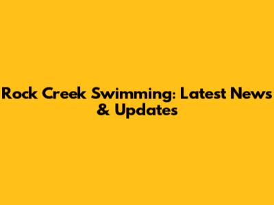 Rock Creek Swimming: Latest News & Updates