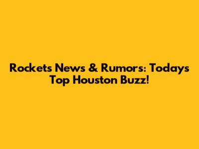 Rockets News & Rumors: Today's Top Houston Buzz!
