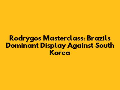 Rodrygo's Masterclass: Brazil's Dominant Display Against South Korea
