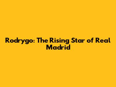 Rodrygo: The Rising Star of Real Madrid