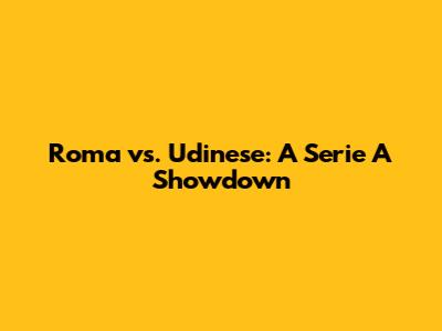 Roma vs. Udinese: A Serie A Showdown